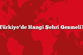 Türkiye’de Hangi Şehri Gezmeli?