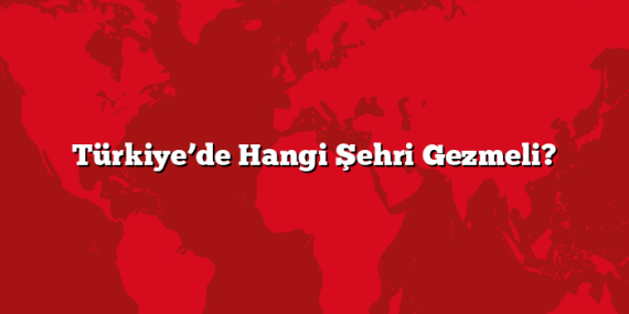 Türkiye’de Hangi Şehri Gezmeli?