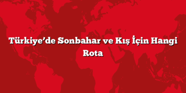 Türkiye’de Sonbahar ve Kış İçin Hangi Rota