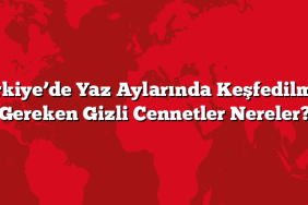 Türkiye’de Yaz Aylarında Keşfedilmesi Gereken Gizli Cennetler Nereler?