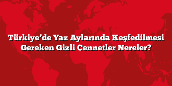 Türkiye’de Yaz Aylarında Keşfedilmesi Gereken Gizli Cennetler Nereler?