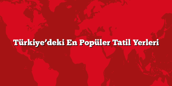 Türkiye’deki En Popüler Tatil Yerleri