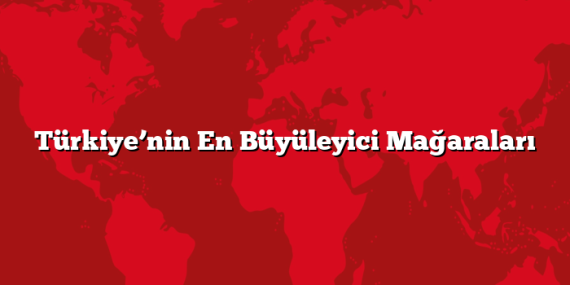 Türkiye’nin En Büyüleyici Mağaraları