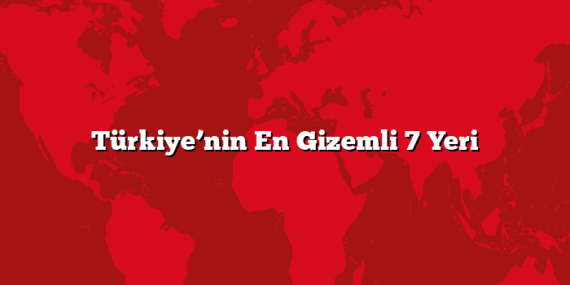 Türkiye’nin En Gizemli 7 Yeri