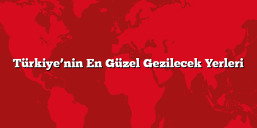 Türkiye’nin En Güzel Gezilecek Yerleri