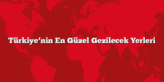 Türkiye’nin En Güzel Gezilecek Yerleri