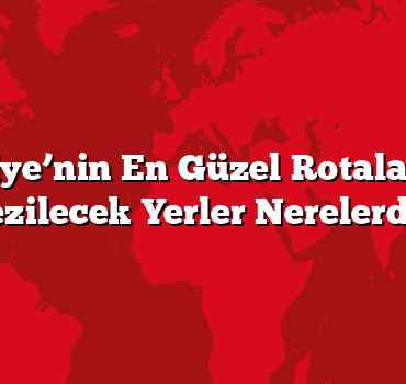 Türkiye’nin En Güzel Rotalarında Gezilecek Yerler Nerelerde?