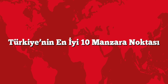 Türkiye’nin En İyi 10 Manzara Noktası