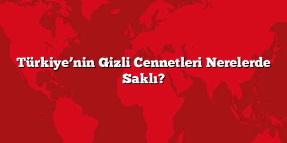 Türkiye’nin Gizli Cennetleri Nerelerde Saklı?