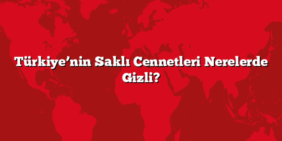 Türkiye’nin Saklı Cennetleri Nerelerde Gizli?