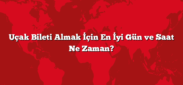 Uçak Bileti Almak İçin En İyi Gün ve Saat Ne Zaman?