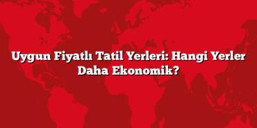 Uygun Fiyatlı Tatil Yerleri: Hangi Yerler Daha Ekonomik?