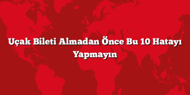 Uçak Bileti Almadan Önce Bu 10 Hatayı Yapmayın