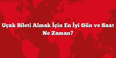 Uçak Bileti Almak İçin En İyi Gün ve Saat Ne Zaman?