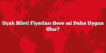 Uçak Bileti Fiyatları Gece mi Daha Uygun Olur?
