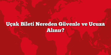 Uçak Bileti Nereden Güvenle ve Ucuza Alınır?