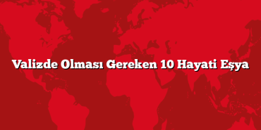 Valizde Olması Gereken 10 Hayati Eşya