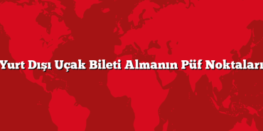 Yurt Dışı Uçak Bileti Almanın Püf Noktaları