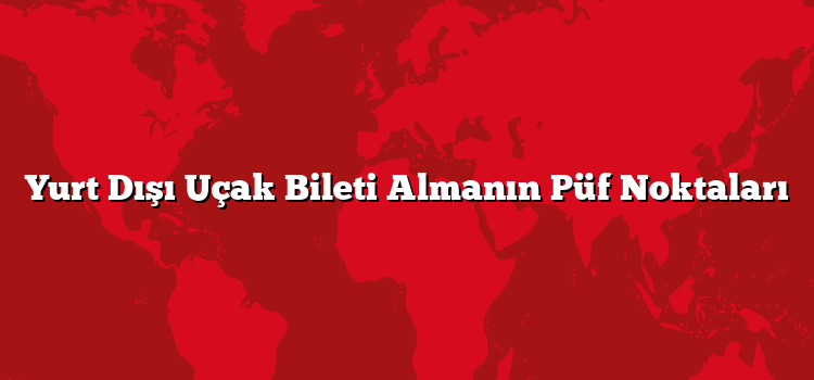 Yurt Dışı Uçak Bileti Almanın Püf Noktaları
