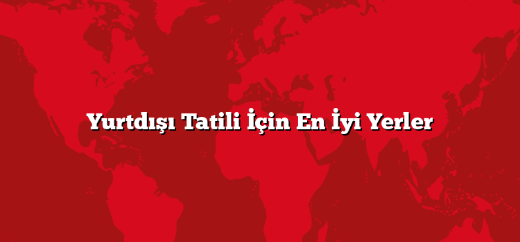 Yurtdışı Tatili İçin En İyi Yerler