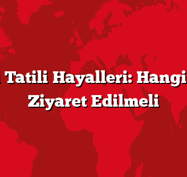 Yurtdışı Tatili Hayalleri: Hangi Ülkeler Ziyaret Edilmeli