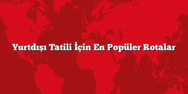 Yurtdışı Tatili İçin En Popüler Rotalar