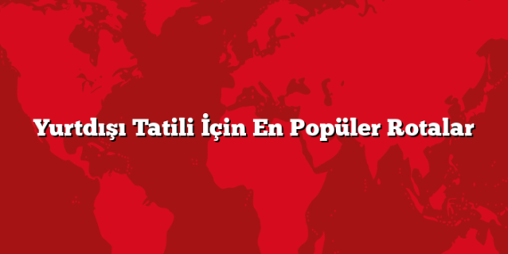 Yurtdışı Tatili İçin En Popüler Rotalar