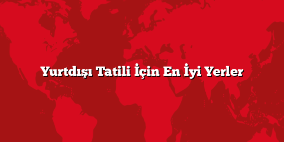 Yurtdışı Tatili İçin En İyi Yerler