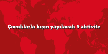 Çocuklarla kışın yapılacak 5 aktivite