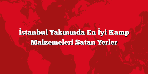 İstanbul Yakınında En İyi Kamp Malzemeleri Satan Yerler