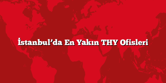 İstanbul’da En Yakın THY Ofisleri