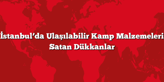 İstanbul’da Ulaşılabilir Kamp Malzemeleri Satan Dükkanlar