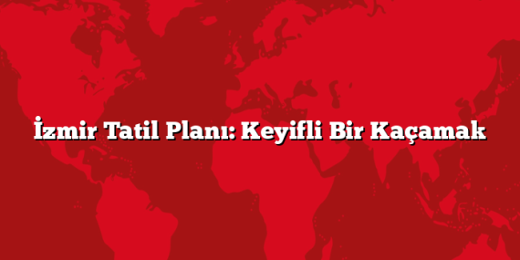 İzmir Tatil Planı: Keyifli Bir Kaçamak