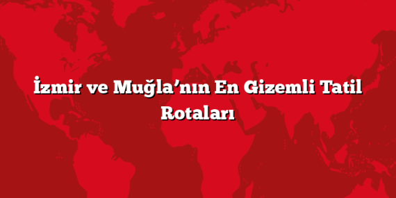 İzmir ve Muğla’nın En Gizemli Tatil Rotaları