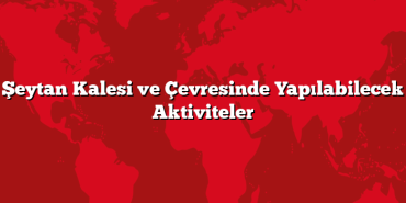 Şeytan Kalesi ve Çevresinde Yapılabilecek Aktiviteler