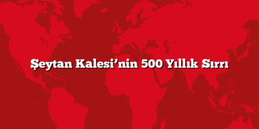 Şeytan Kalesi’nin 500 Yıllık Sırrı