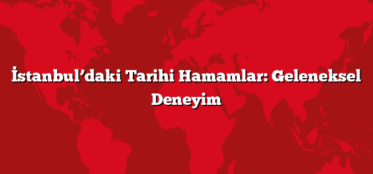 İstanbul’daki Tarihi Hamamlar: Geleneksel Deneyim