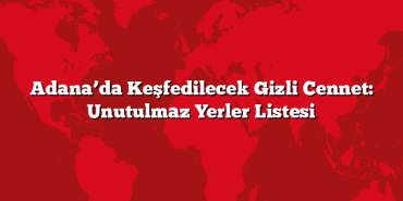 Adana’da Keşfedilecek Gizli Cennet: Unutulmaz Yerler Listesi
