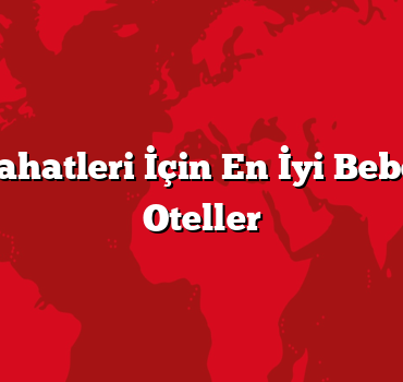 Aile Seyahatleri İçin En İyi Bebek Dostu Oteller