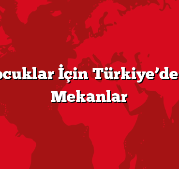 Aile ve Çocuklar İçin Türkiye’de Eğlenceli Mekanlar