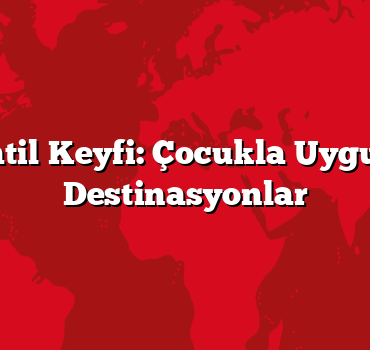 Ailece Tatil Keyfi: Çocukla Uygun Fiyatlı Destinasyonlar