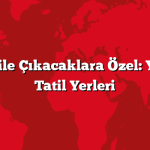 Ailece Tatile Çıkacaklara Özel: Yılın En İyi Tatil Yerleri