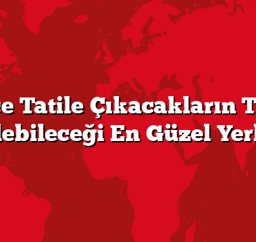 Ailece Tatile Çıkacakların Tercih Edebileceği En Güzel Yerler