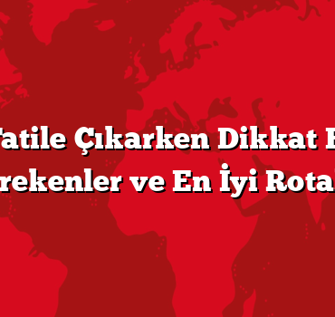 Ailece Tatile Çıkarken Dikkat Edilmesi Gerekenler ve En İyi Rotalar