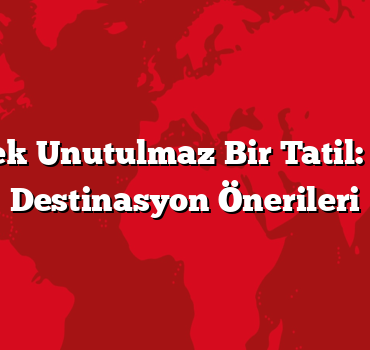 Ailecek Unutulmaz Bir Tatil: En İyi Destinasyon Önerileri