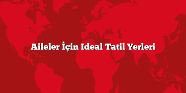 Aileler İçin Ideal Tatil Yerleri