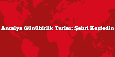 Antalya Günübirlik Turlar: Şehri Keşfedin