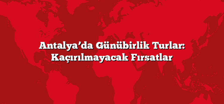 Antalya’da Günübirlik Turlar: Kaçırılmayacak Fırsatlar