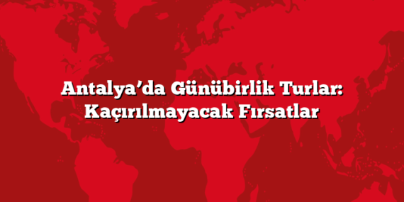 Antalya’da Günübirlik Turlar: Kaçırılmayacak Fırsatlar