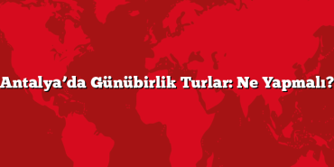 Antalya’da Günübirlik Turlar: Ne Yapmalı?